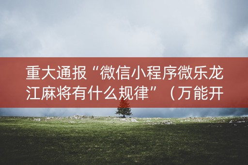 重大通报“微信小程序微乐龙江麻将有什么规律”（万能开挂神器)