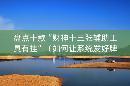 盘点十款“财神十三张辅助工具有挂”（如何让系统发好牌)