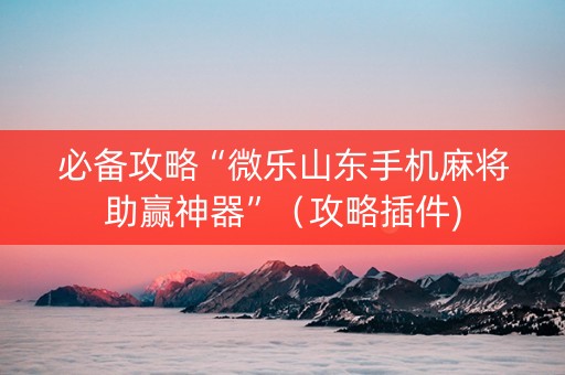必备攻略“微乐山东手机麻将助赢神器”（攻略插件)