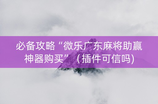 必备攻略“微乐广东麻将助赢神器购买”（插件可信吗)