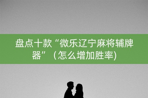 盘点十款“微乐辽宁麻将辅牌器”（怎么增加胜率)