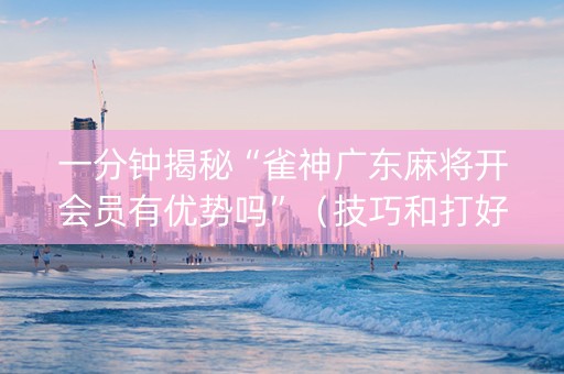 一分钟揭秘“雀神广东麻将开会员有优势吗”（技巧和打好牌方法)
