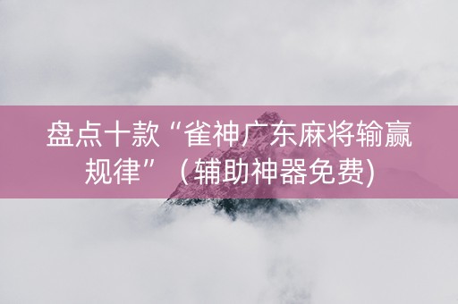 盘点十款“雀神广东麻将输赢规律”（辅助神器免费)