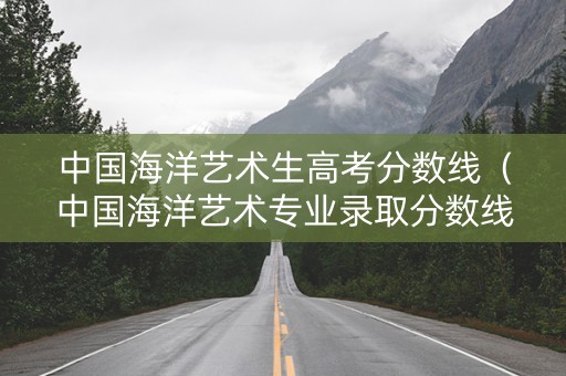 中国海洋艺术生高考分数线（中国海洋艺术专业录取分数线）