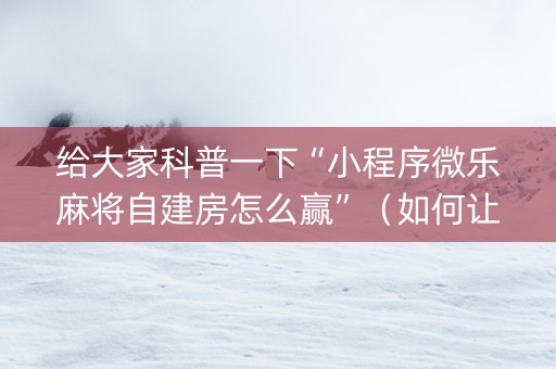 给大家科普一下“小程序微乐麻将自建房怎么赢”（如何让系统发好牌)