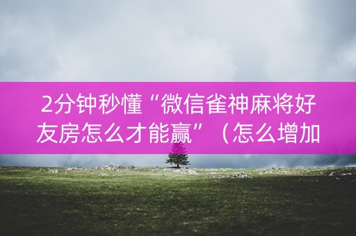 2分钟秒懂“微信雀神麻将好友房怎么才能赢”（怎么增加胜率)