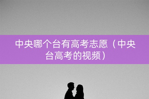 中央哪个台有高考志愿（中央台高考的视频）