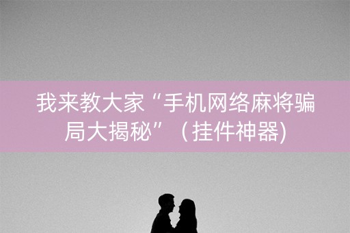 我来教大家“手机网络麻将骗局大揭秘”（挂件神器)