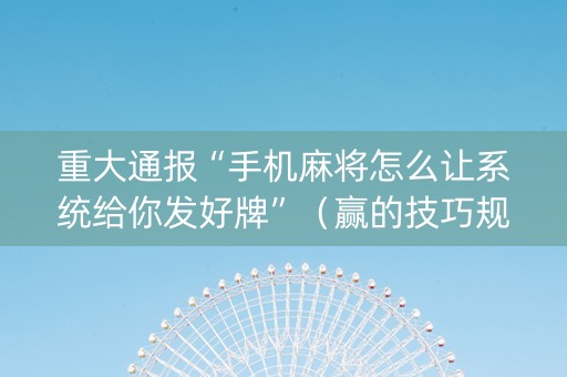 重大通报“手机麻将怎么让系统给你发好牌”（赢的技巧规律)