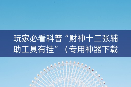 玩家必看科普“财神十三张辅助工具有挂”（专用神器下载)