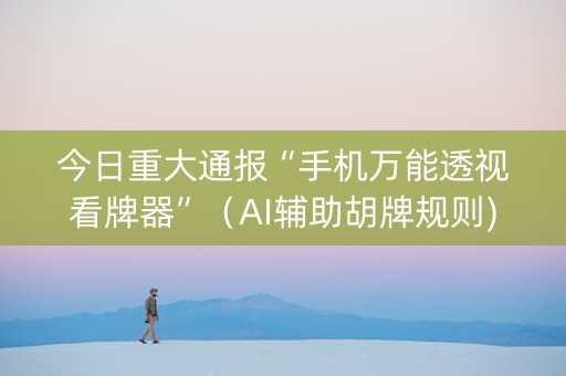 今日重大通报“手机万能透视看牌器”（AI辅助胡牌规则)