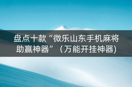 盘点十款“微乐山东手机麻将助赢神器”（万能开挂神器)