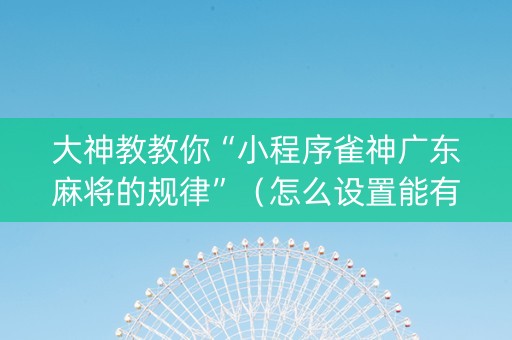 大神教教你“小程序雀神广东麻将的规律”（怎么设置能有好牌)