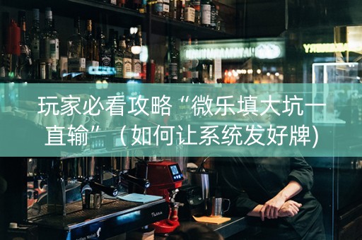 玩家必看攻略“微乐填大坑一直输”（如何让系统发好牌)