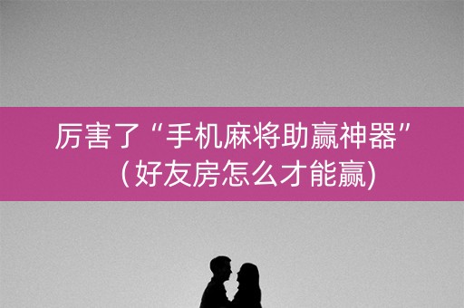 厉害了“手机麻将助赢神器”（好友房怎么才能赢)