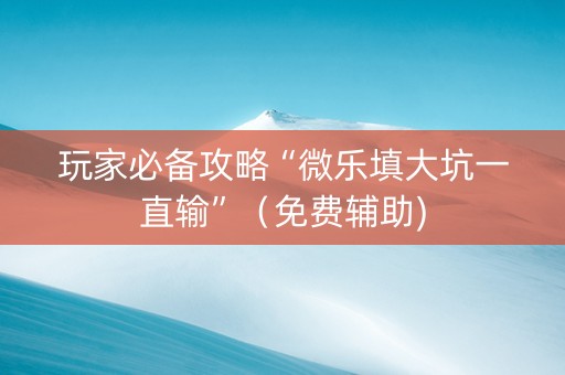 玩家必备攻略“微乐填大坑一直输”（免费辅助)