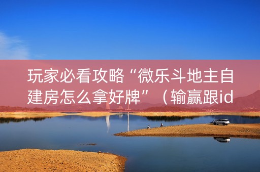 玩家必看攻略“微乐斗地主自建房怎么拿好牌”（输赢跟id号有关系吗)