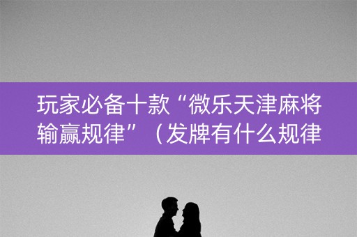 玩家必备十款“微乐天津麻将输赢规律”（发牌有什么规律吗)
