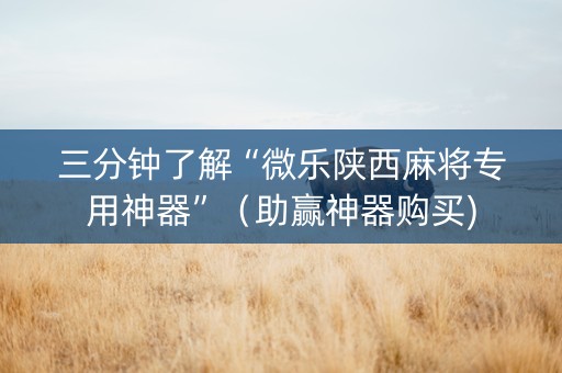 三分钟了解“微乐陕西麻将专用神器”（助赢神器购买)