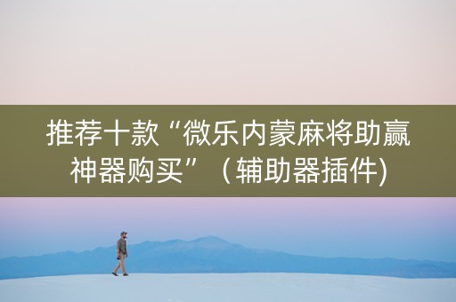 推荐十款“微乐内蒙麻将助赢神器购买”（辅助器插件)