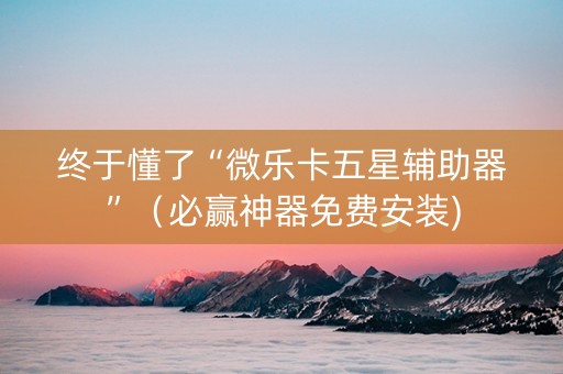 终于懂了“微乐卡五星辅助器”（必赢神器免费安装)