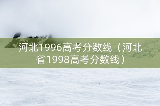 河北1996高考分数线（河北省1998高考分数线）