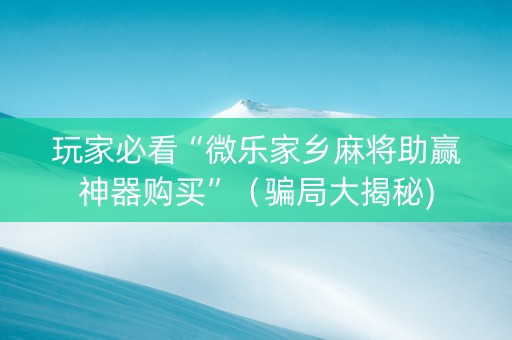 玩家必看“微乐家乡麻将助赢神器购买”（骗局大揭秘)