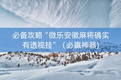 必备攻略“微乐安徽麻将确实有透视挂”（必赢神器)