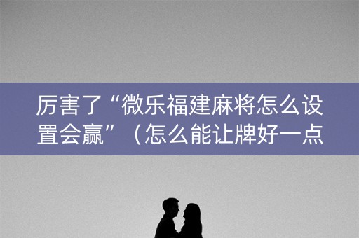 厉害了“微乐福建麻将怎么设置会赢”（怎么能让牌好一点)