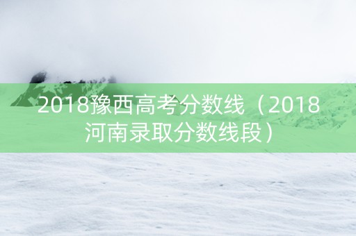 2018豫西高考分数线（2018河南录取分数线段）