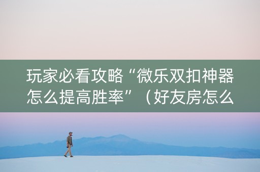 玩家必看攻略“微乐双扣神器怎么提高胜率”（好友房怎么才能赢)