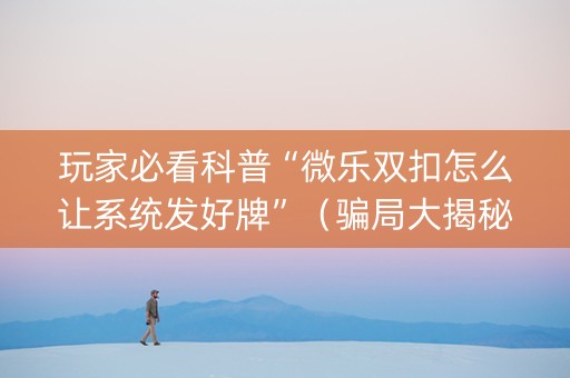 玩家必看科普“微乐双扣怎么让系统发好牌”（骗局大揭秘)