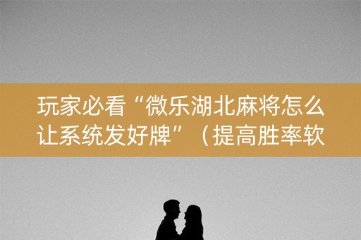 玩家必看“微乐湖北麻将怎么让系统发好牌”（提高胜率软件)