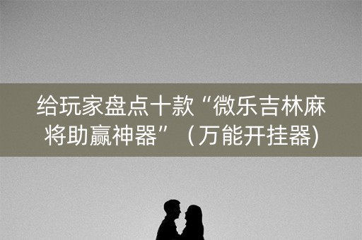 给玩家盘点十款“微乐吉林麻将助赢神器”（万能开挂器)