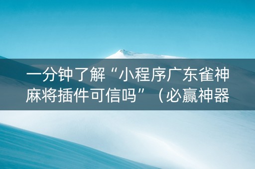 一分钟了解“小程序广东雀神麻将插件可信吗”（必赢神器辅助器)