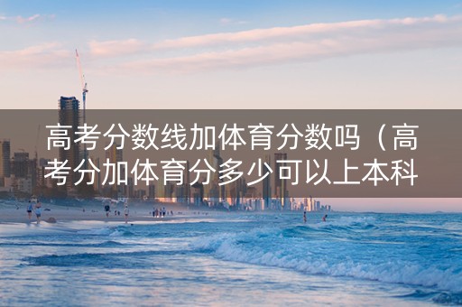 高考分数线加体育分数吗（高考分加体育分多少可以上本科）