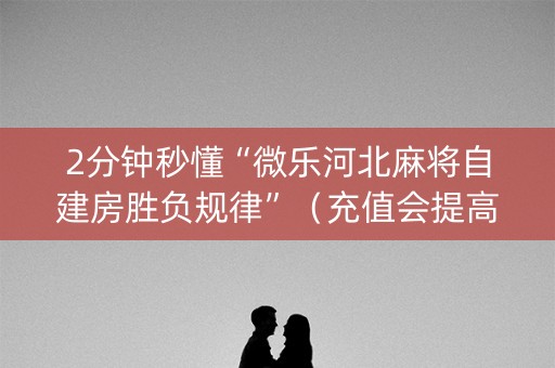 2分钟秒懂“微乐河北麻将自建房胜负规律”（充值会提高胜率么)
