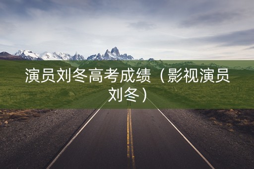 演员刘冬高考成绩（影视演员刘冬）