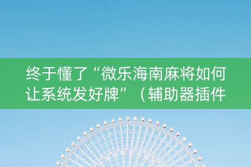 终于懂了“微乐海南麻将如何让系统发好牌”（辅助器插件)