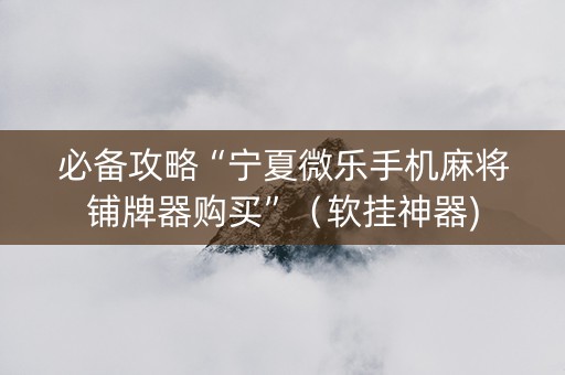 必备攻略“宁夏微乐手机麻将铺牌器购买”（软挂神器)