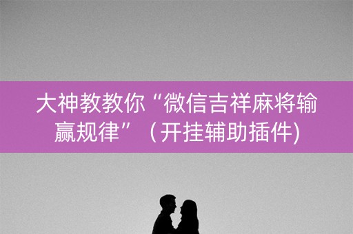 大神教教你“微信吉祥麻将输赢规律”（开挂辅助插件)
