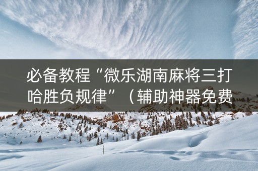 必备教程“微乐湖南麻将三打哈胜负规律”（辅助神器免费)