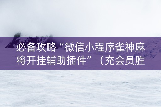 必备攻略“微信小程序雀神麻将开挂辅助插件”（充会员胜率高)