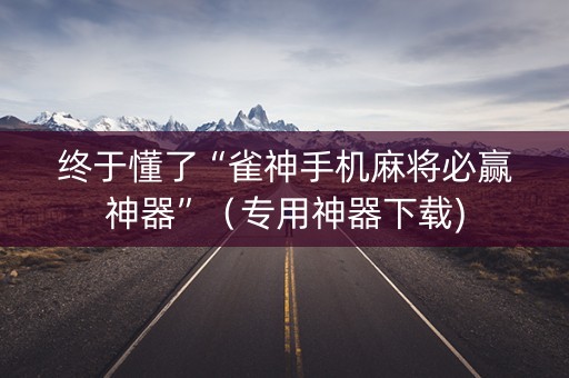 终于懂了“雀神手机麻将必赢神器”（专用神器下载)