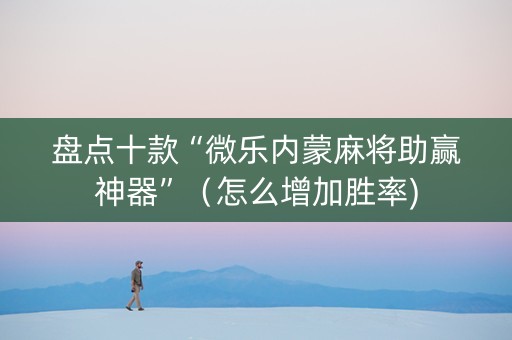 盘点十款“微乐内蒙麻将助赢神器”（怎么增加胜率)