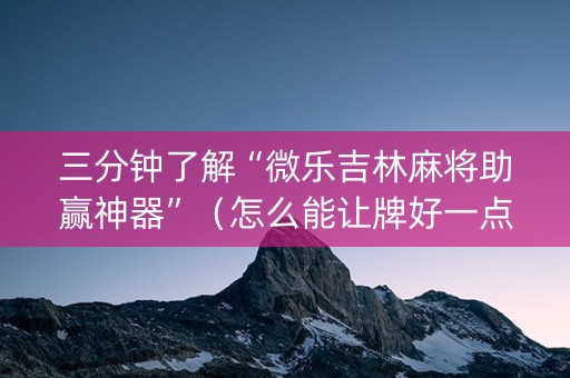 三分钟了解“微乐吉林麻将助赢神器”（怎么能让牌好一点)