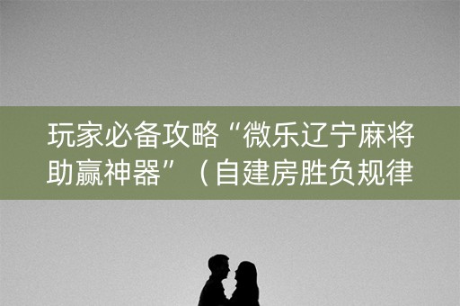 玩家必备攻略“微乐辽宁麻将助赢神器”（自建房胜负规律)