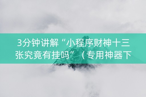 3分钟讲解“小程序财神十三张究竟有挂吗”（专用神器下载)