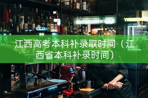 江西高考本科补录取时间（江西省本科补录时间）