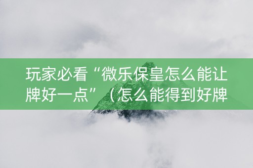 玩家必看“微乐保皇怎么能让牌好一点”（怎么能得到好牌)